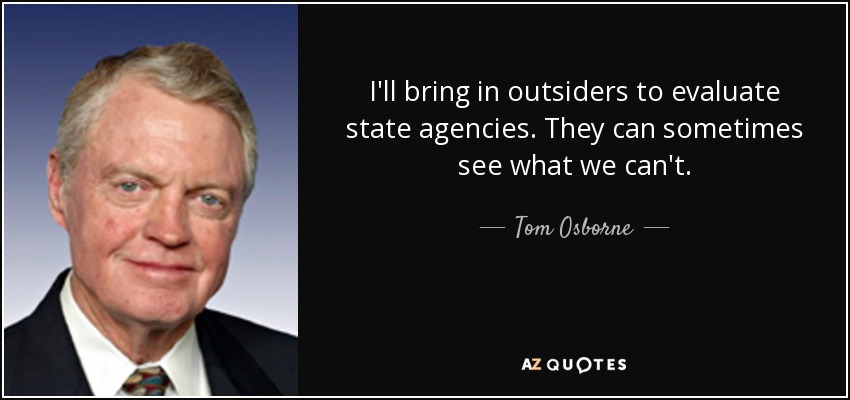 I'll bring in outsiders to evaluate state agencies. They can sometimes see what we can't. - Tom Osborne