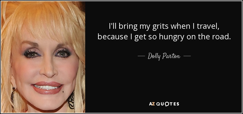 I'll bring my grits when I travel, because I get so hungry on the road. - Dolly Parton