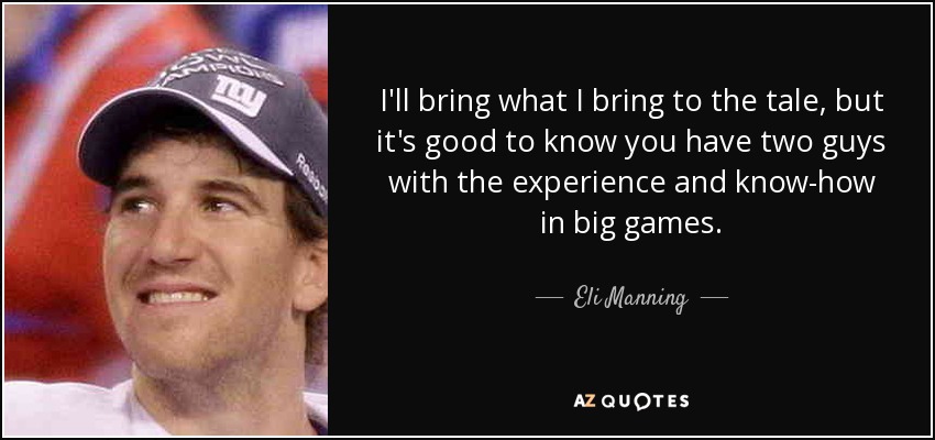 I'll bring what I bring to the tale, but it's good to know you have two guys with the experience and know-how in big games. - Eli Manning