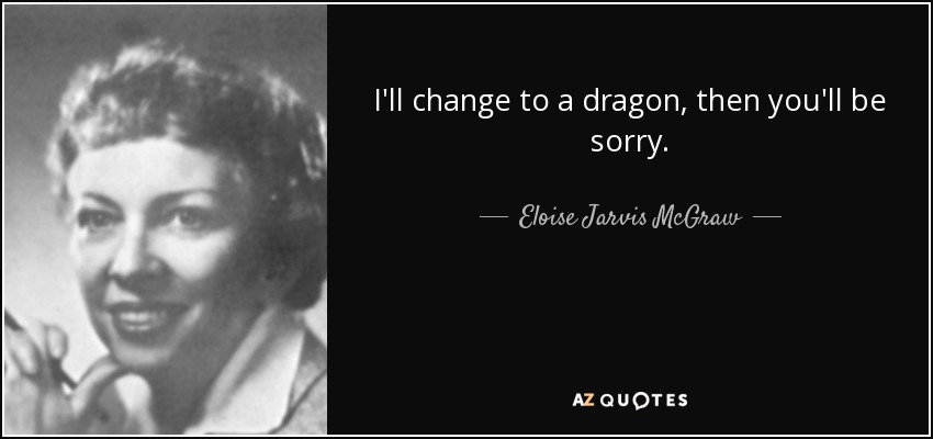 I'll change to a dragon, then you'll be sorry. - Eloise Jarvis McGraw