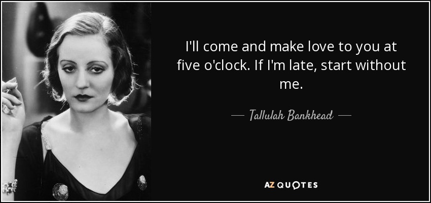 I'll come and make love to you at five o'clock. If I'm late, start without me. - Tallulah Bankhead