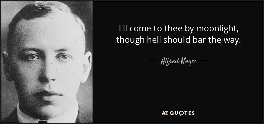 I'll come to thee by moonlight, though hell should bar the way. - Alfred Noyes