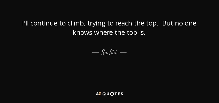 I'll continue to climb, trying to reach the top. But no one knows where the top is. - Su Shi