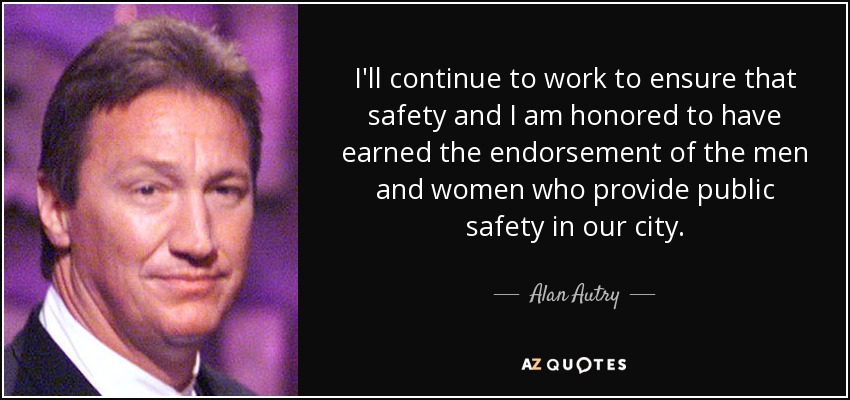 I'll continue to work to ensure that safety and I am honored to have earned the endorsement of the men and women who provide public safety in our city. - Alan Autry