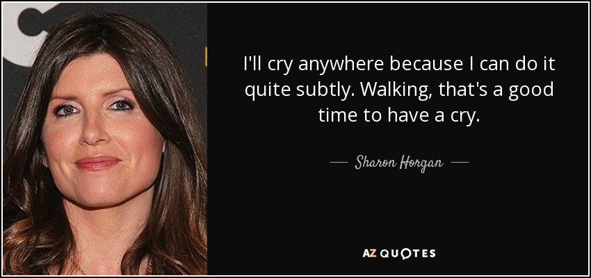 I'll cry anywhere because I can do it quite subtly. Walking, that's a good time to have a cry. - Sharon Horgan