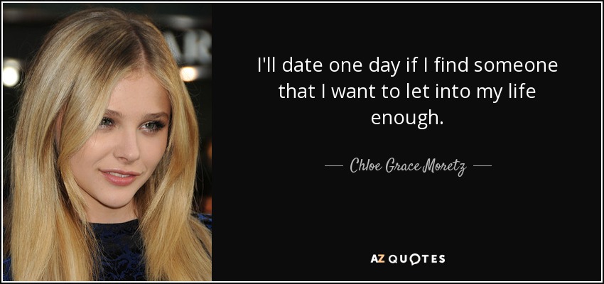 I'll date one day if I find someone that I want to let into my life enough. - Chloe Grace Moretz