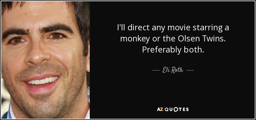 I'll direct any movie starring a monkey or the Olsen Twins. Preferably both. - Eli Roth