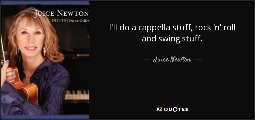 I'll do a cappella stuff, rock 'n' roll and swing stuff. - Juice Newton