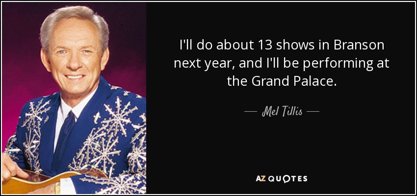 I'll do about 13 shows in Branson next year, and I'll be performing at the Grand Palace. - Mel Tillis