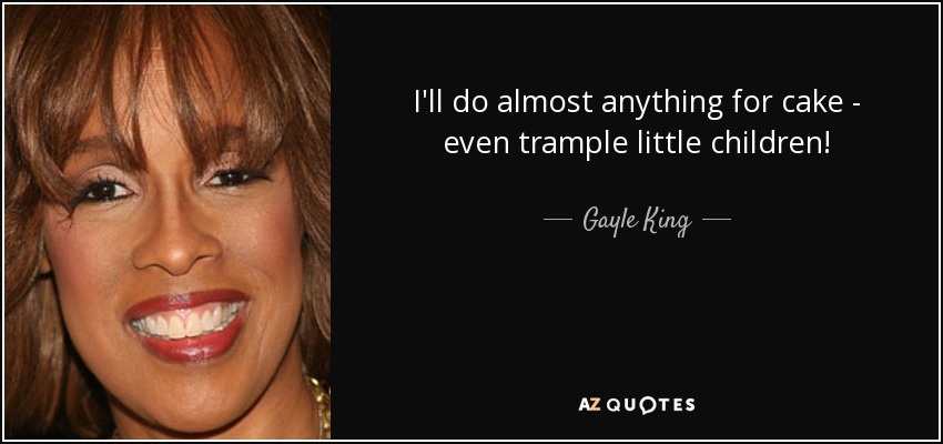 I'll do almost anything for cake - even trample little children! - Gayle King