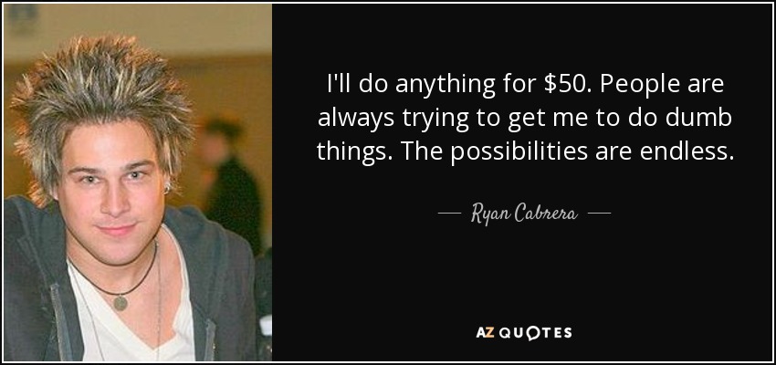 I'll do anything for $50. People are always trying to get me to do dumb things. The possibilities are endless. - Ryan Cabrera