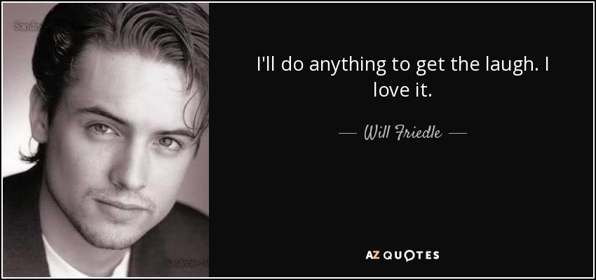 I'll do anything to get the laugh. I love it. - Will Friedle