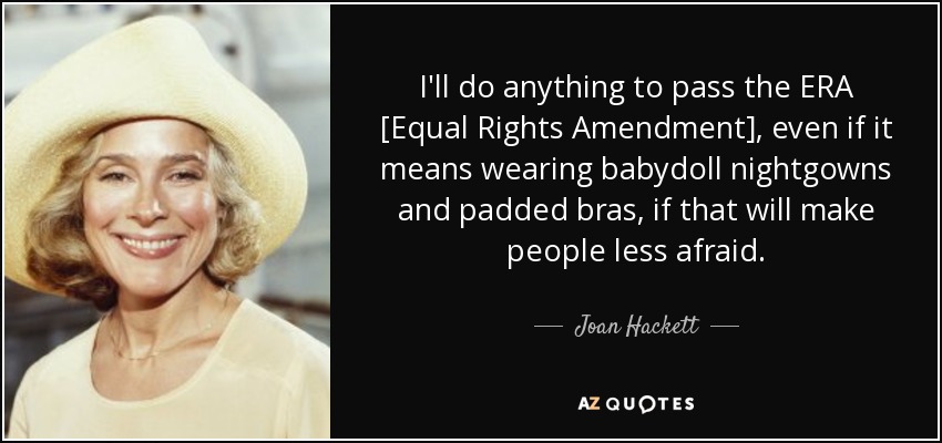 I'll do anything to pass the ERA [Equal Rights Amendment], even if it means wearing babydoll nightgowns and padded bras, if that will make people less afraid. - Joan Hackett