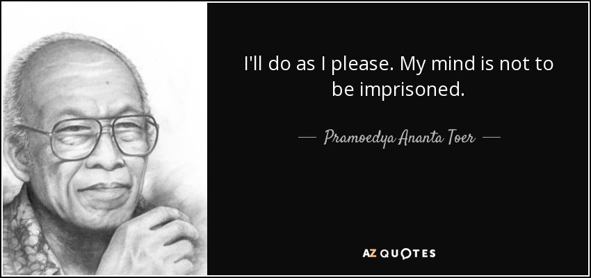 I'll do as I please. My mind is not to be imprisoned. - Pramoedya Ananta Toer