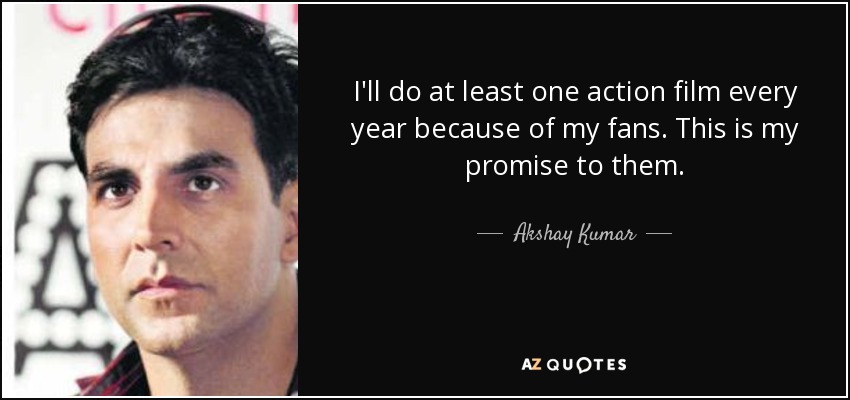 I'll do at least one action film every year because of my fans. This is my promise to them. - Akshay Kumar