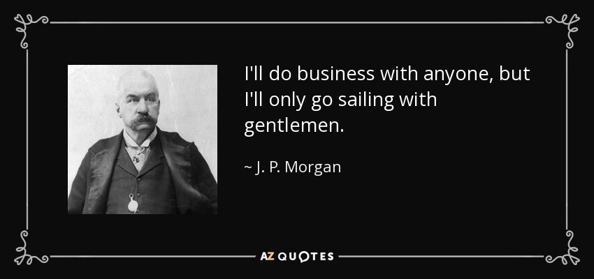 I'll do business with anyone, but I'll only go sailing with gentlemen. - J. P. Morgan