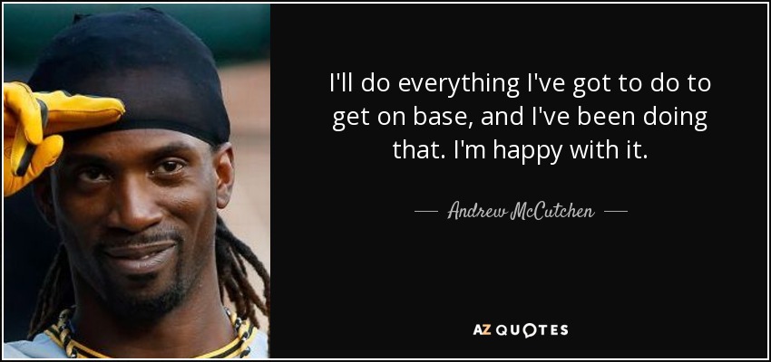 I'll do everything I've got to do to get on base, and I've been doing that. I'm happy with it. - Andrew McCutchen