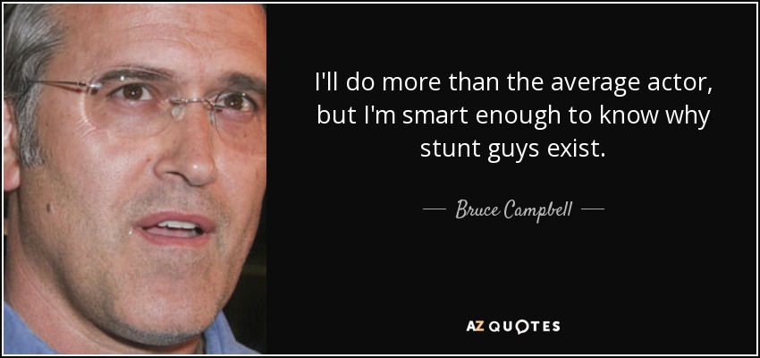 I'll do more than the average actor, but I'm smart enough to know why stunt guys exist. - Bruce Campbell