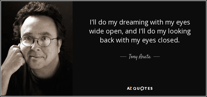 I'll do my dreaming with my eyes wide open, and I'll do my looking back with my eyes closed. - Tony Arata