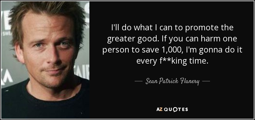 I'll do what I can to promote the greater good. If you can harm one person to save 1,000, I'm gonna do it every f**king time. - Sean Patrick Flanery