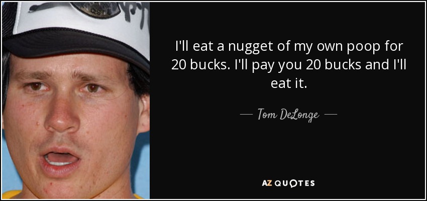 I'll eat a nugget of my own poop for 20 bucks. I'll pay you 20 bucks and I'll eat it. - Tom DeLonge
