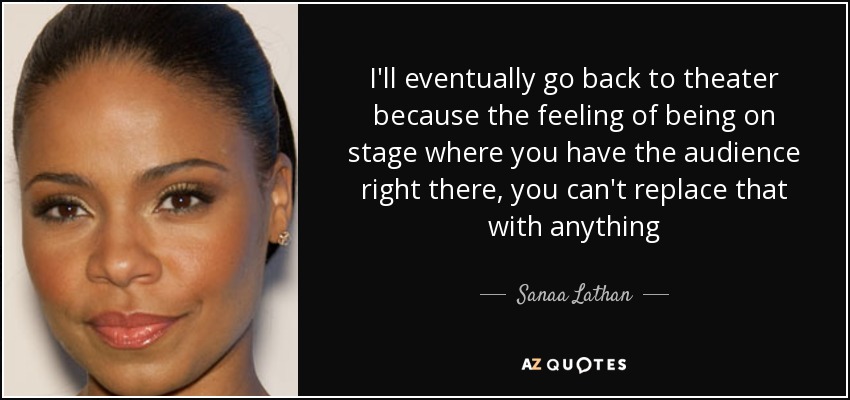 I'll eventually go back to theater because the feeling of being on stage where you have the audience right there, you can't replace that with anything - Sanaa Lathan