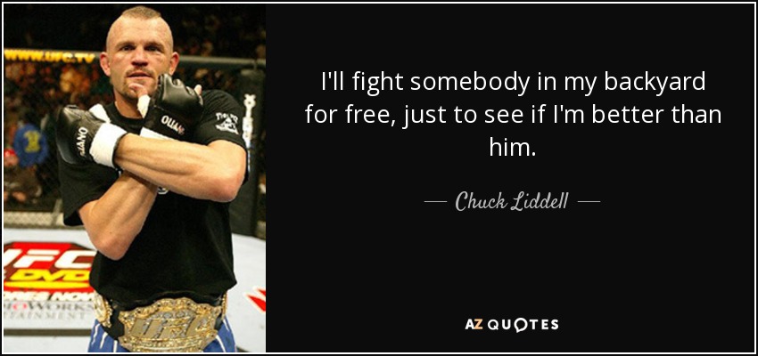 I'll fight somebody in my backyard for free, just to see if I'm better than him. - Chuck Liddell