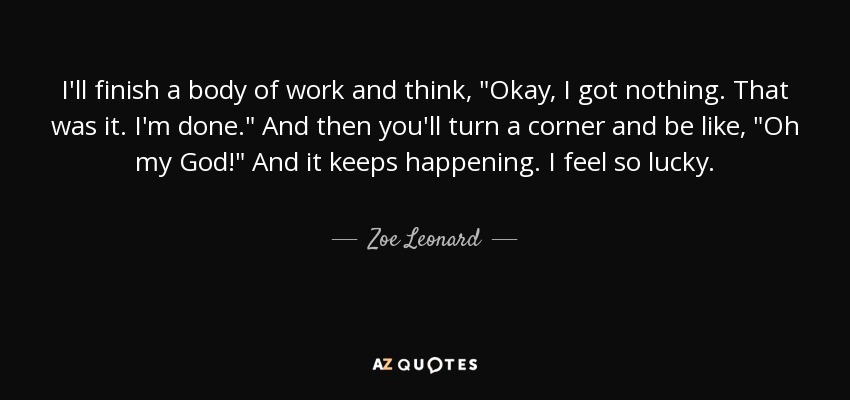 I'll finish a body of work and think, 