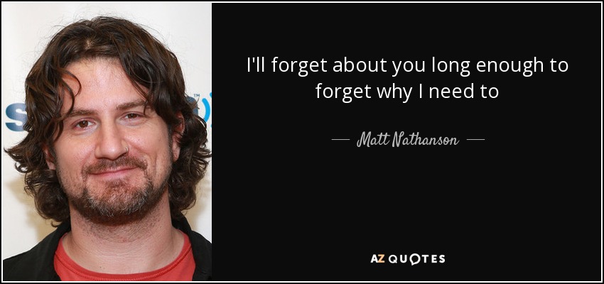 I'll forget about you long enough to forget why I need to - Matt Nathanson