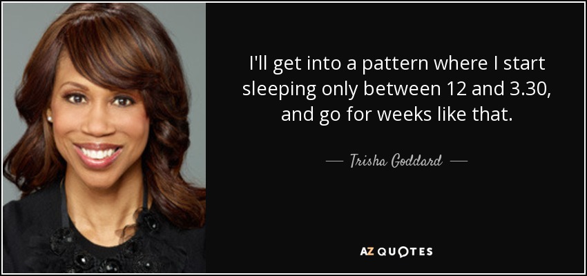 I'll get into a pattern where I start sleeping only between 12 and 3.30, and go for weeks like that. - Trisha Goddard