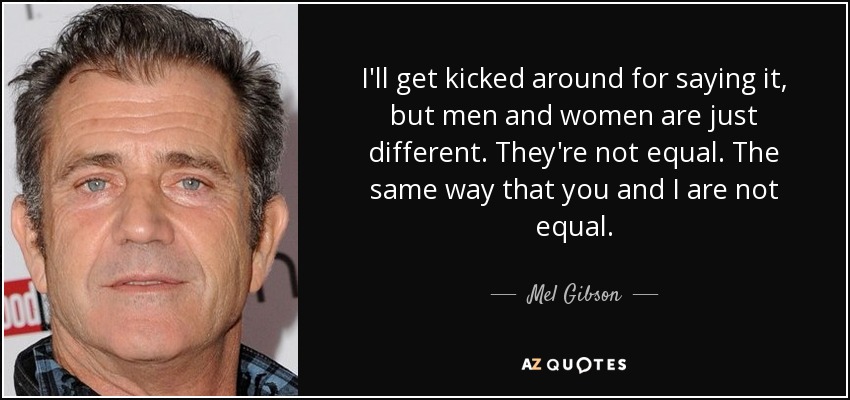 I'll get kicked around for saying it, but men and women are just different. They're not equal. The same way that you and I are not equal. - Mel Gibson