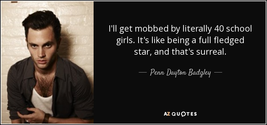 I'll get mobbed by literally 40 school girls. It's like being a full fledged star, and that's surreal. - Penn Dayton Badgley