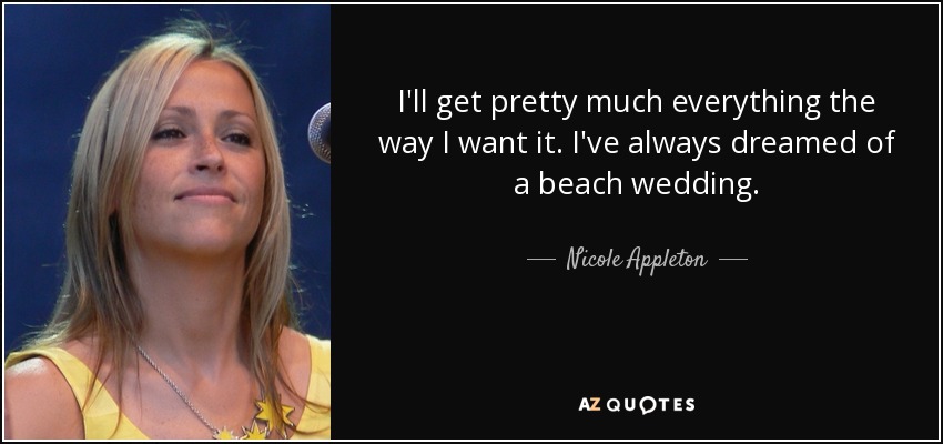 I'll get pretty much everything the way I want it. I've always dreamed of a beach wedding. - Nicole Appleton