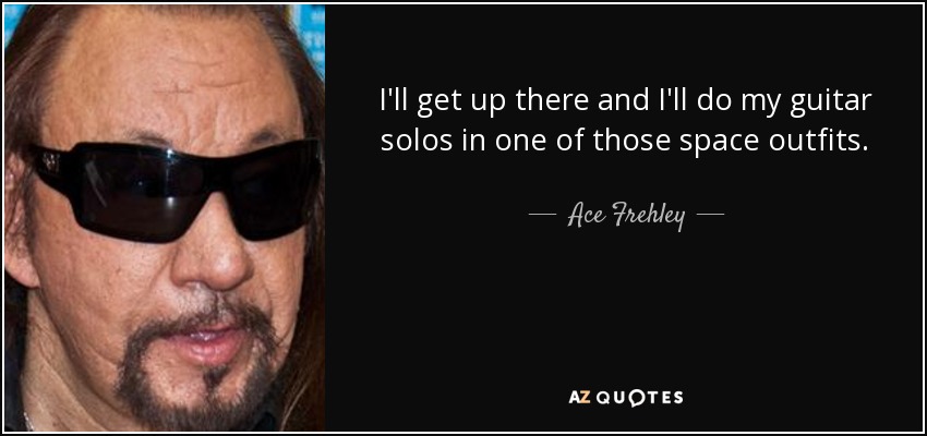 I'll get up there and I'll do my guitar solos in one of those space outfits. - Ace Frehley