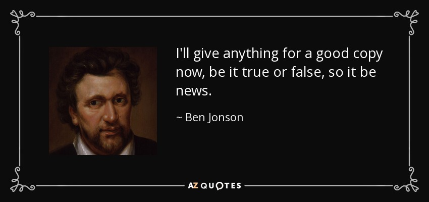 I'll give anything for a good copy now, be it true or false, so it be news. - Ben Jonson
