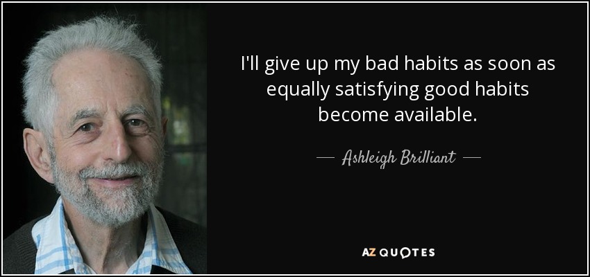 I'll give up my bad habits as soon as equally satisfying good habits become available. - Ashleigh Brilliant