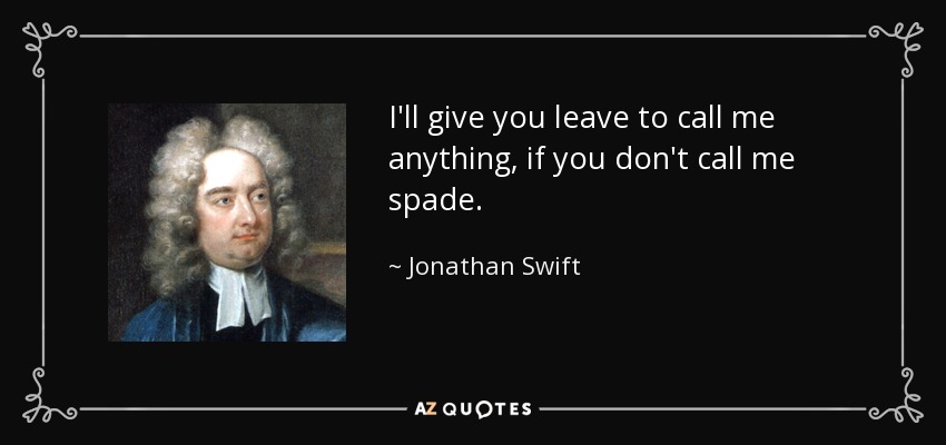 I'll give you leave to call me anything, if you don't call me spade. - Jonathan Swift