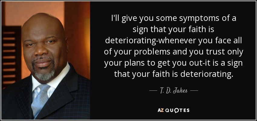 I'll give you some symptoms of a sign that your faith is deteriorating-whenever you face all of your problems and you trust only your plans to get you out-it is a sign that your faith is deteriorating. - T. D. Jakes