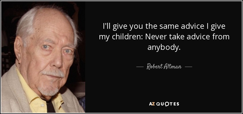 I'll give you the same advice I give my children: Never take advice from anybody. - Robert Altman