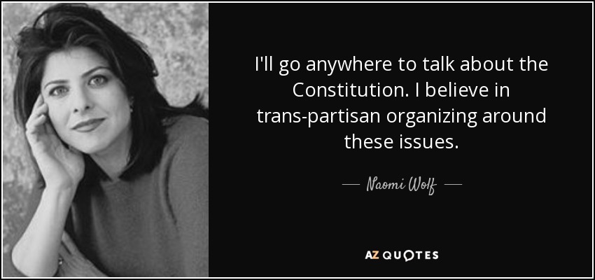 I'll go anywhere to talk about the Constitution. I believe in trans-partisan organizing around these issues. - Naomi Wolf