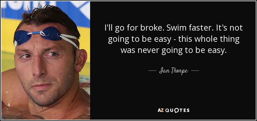 I'll go for broke. Swim faster. It's not going to be easy - this whole thing was never going to be easy. - Ian Thorpe