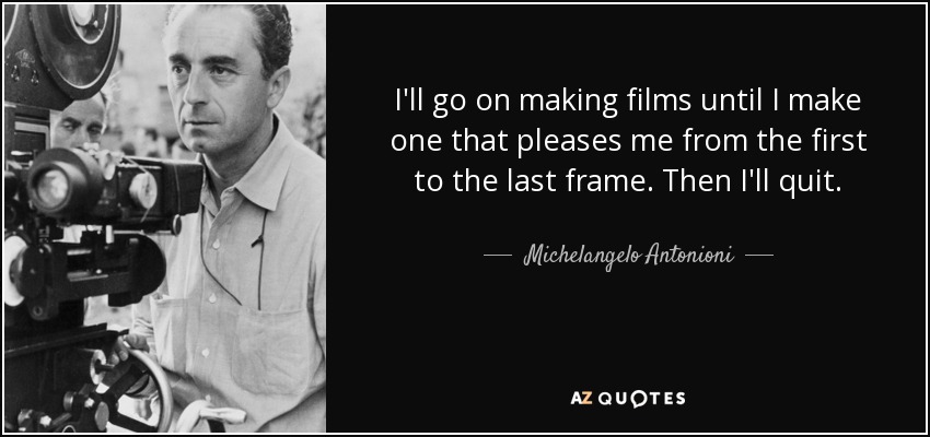 I'll go on making films until I make one that pleases me from the first to the last frame. Then I'll quit. - Michelangelo Antonioni