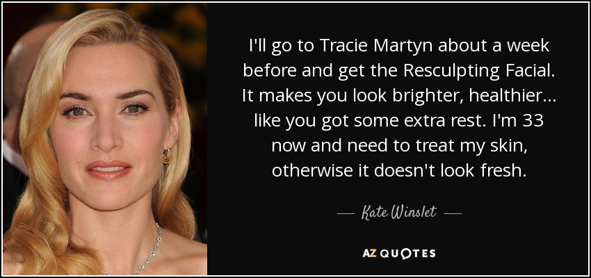 I'll go to Tracie Martyn about a week before and get the Resculpting Facial. It makes you look brighter, healthier... like you got some extra rest. I'm 33 now and need to treat my skin, otherwise it doesn't look fresh. - Kate Winslet