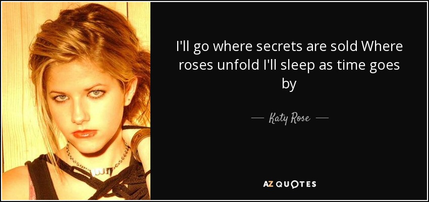 I'll go where secrets are sold Where roses unfold I'll sleep as time goes by - Katy Rose