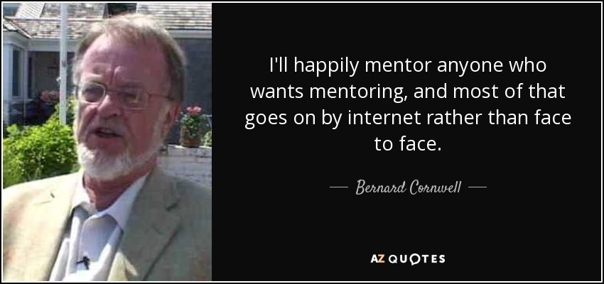 I'll happily mentor anyone who wants mentoring, and most of that goes on by internet rather than face to face. - Bernard Cornwell