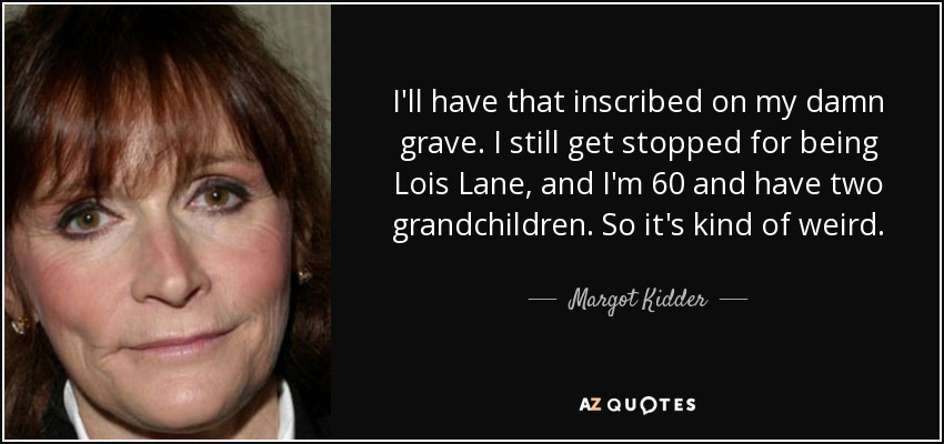 I'll have that inscribed on my damn grave. I still get stopped for being Lois Lane, and I'm 60 and have two grandchildren. So it's kind of weird. - Margot Kidder