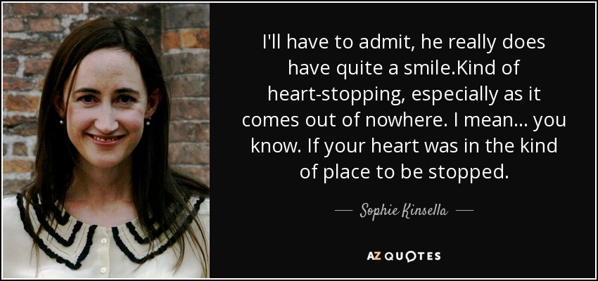 I'll have to admit, he really does have quite a smile.Kind of heart-stopping, especially as it comes out of nowhere. I mean... you know. If your heart was in the kind of place to be stopped. - Sophie Kinsella