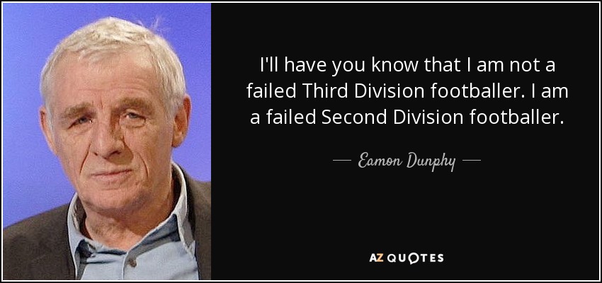 I'll have you know that I am not a failed Third Division footballer. I am a failed Second Division footballer. - Eamon Dunphy