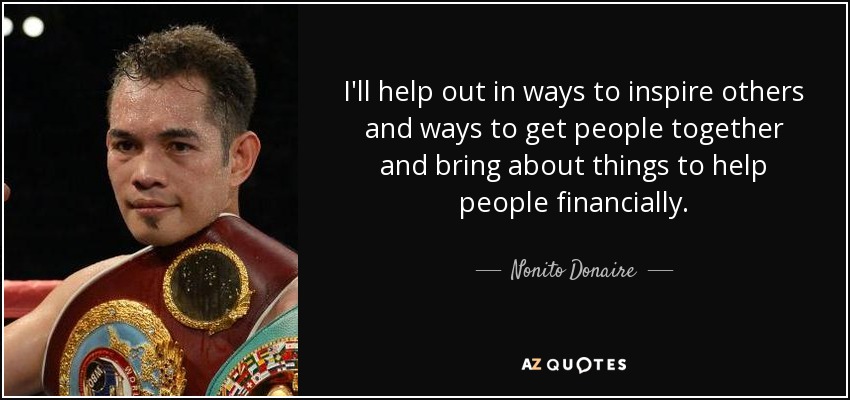 I'll help out in ways to inspire others and ways to get people together and bring about things to help people financially. - Nonito Donaire