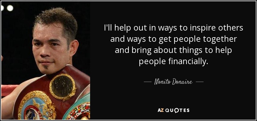 I'll help out in ways to inspire others and ways to get people together and bring about things to help people financially. - Nonito Donaire